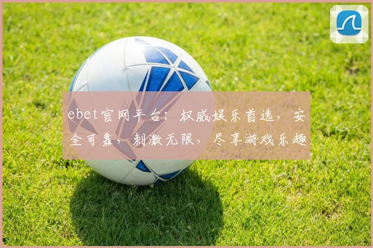 ebet官网平台：权威娱乐首选，安全可靠，刺激无限，尽享游戏乐趣，专业推荐，必看攻略