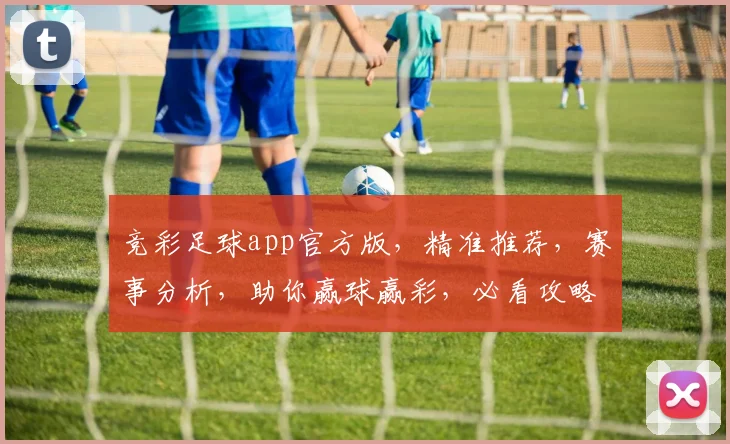 竞彩足球app官方版，精准推荐，赛事分析，助你赢球赢彩，必看攻略