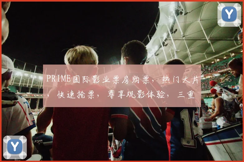 PRIME国际影业票房购票，热门大片，快速抢票，尊享观影体验，三重优惠