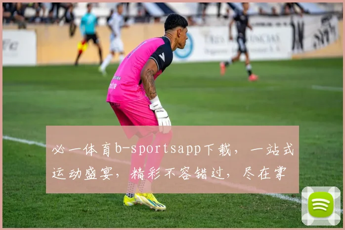 必一体育b-sportsapp下载，一站式运动盛宴，精彩不容错过，尽在掌握，速来下载体验