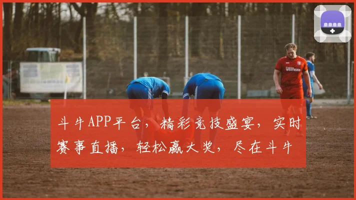 斗牛APP平台，精彩竞技盛宴，实时赛事直播，轻松赢大奖，尽在斗牛逗乐场