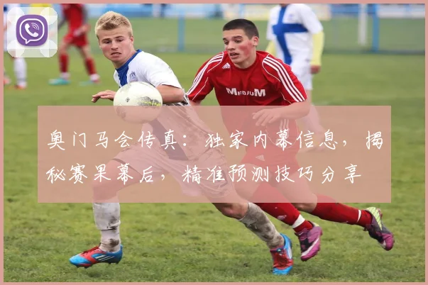 奥门马会传真：独家内幕信息，揭秘赛果幕后，精准预测技巧分享