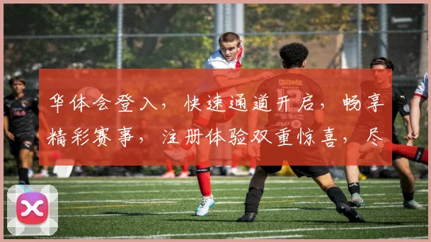 华体会登入，快速通道开启，畅享精彩赛事，注册体验双重惊喜，尽在官方平台