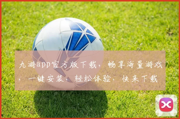 九游app官方版下载，畅享海量游戏，一键安装，轻松体验，快来下载