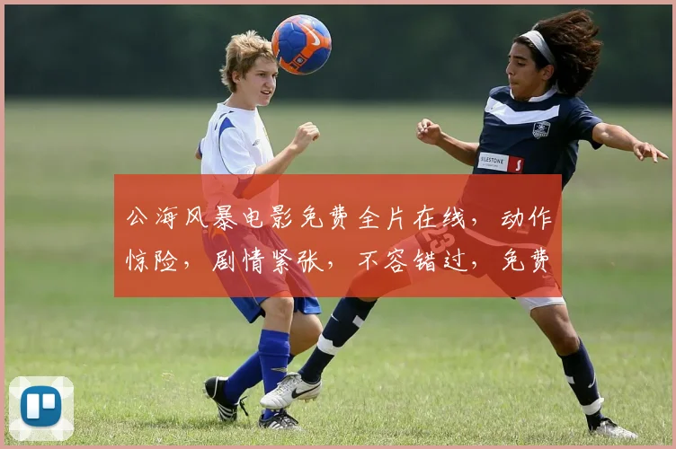 公海风暴电影免费全片在线，动作惊险，剧情紧张，不容错过，免费观看，一网打尽