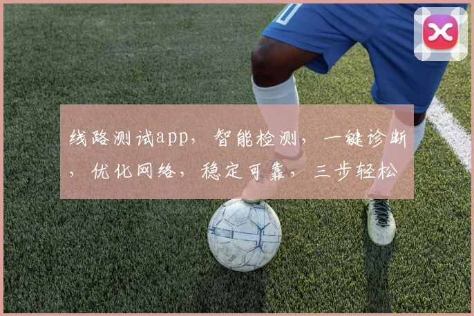 线路测试app，智能检测，一键诊断，优化网络，稳定可靠，三步轻松搞定，您的网络助手