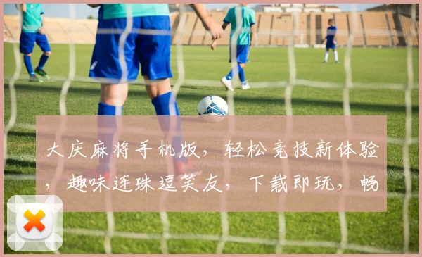 大庆麻将手机版，轻松竞技新体验，趣味连珠逗笑友，下载即玩，畅享乐趣，赢大奖