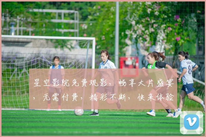 星空影院免费观影，畅享大片盛宴，无需付费，精彩不断，快来体验