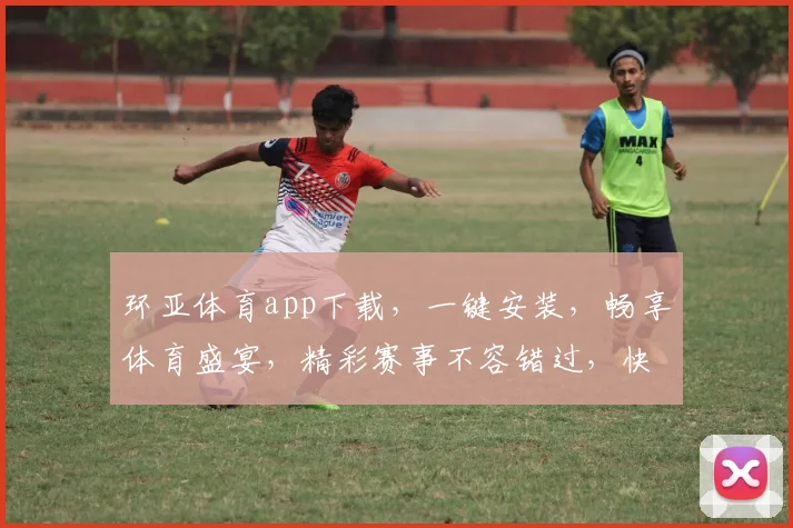 环亚体育app下载，一键安装，畅享体育盛宴，精彩赛事不容错过，快来体验